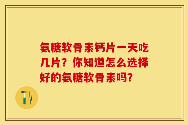 氨糖软骨素钙片一天吃几片？你知道怎么选择好的氨糖软骨素吗？