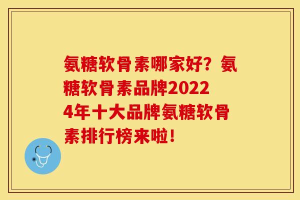 氨糖软骨素哪家好？氨糖软骨素品牌20224年十大品牌氨糖软骨素排行榜来啦！-第1张图片-关节保镖