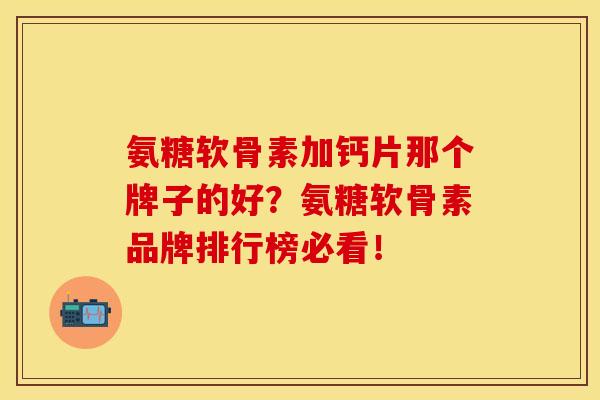 氨糖软骨素加钙片那个牌子的好？氨糖软骨素品牌排行榜必看！-第1张图片-关节保镖