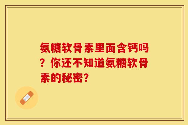 氨糖软骨素里面含钙吗？你还不知道氨糖软骨素的秘密？-第1张图片-关节保镖