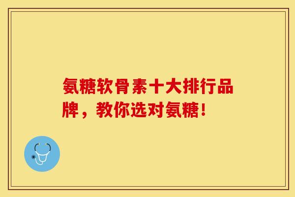 氨糖软骨素十大排行品牌，教你选对氨糖！-第1张图片-关节保镖