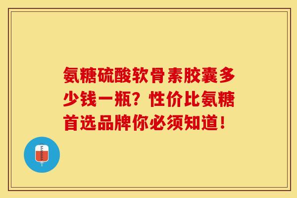 氨糖硫酸软骨素胶囊多少钱一瓶？性价比氨糖首选品牌你必须知道！-第1张图片-关节保镖