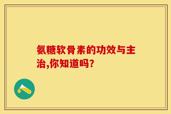 氨糖软骨素的功效与主治,你知道吗？