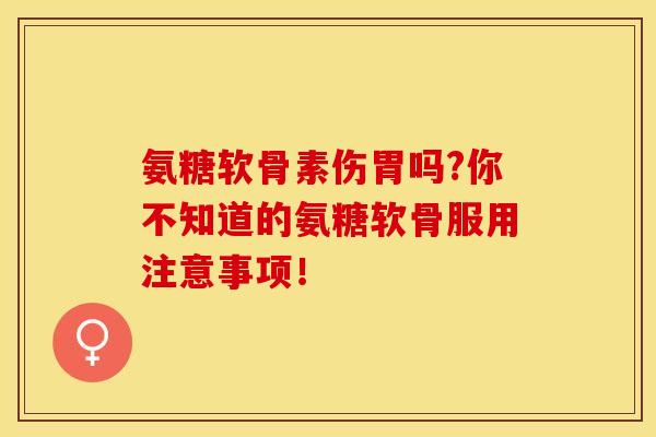 氨糖软骨素伤胃吗?你不知道的氨糖软骨服用注意事项！-第1张图片-关节保镖