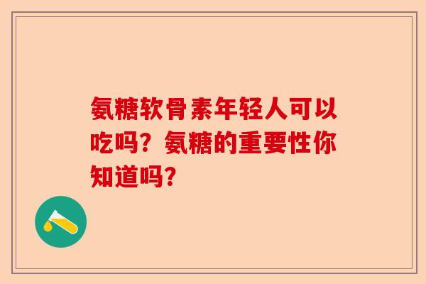 氨糖软骨素年轻人可以吃吗？氨糖的重要性你知道吗？-第1张图片-关节保镖