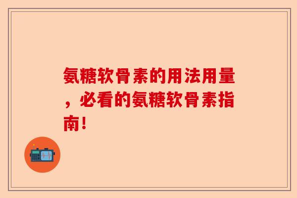 氨糖软骨素的用法用量，必看的氨糖软骨素指南！-第1张图片-关节保镖