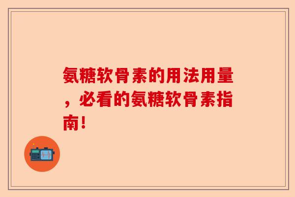 氨糖软骨素的用法用量，必看的氨糖软骨素指南！