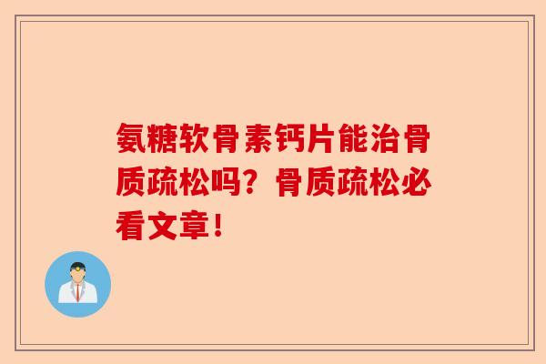 氨糖软骨素钙片能治骨质疏松吗？骨质疏松必看文章！