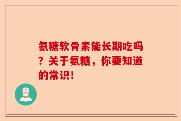 氨糖软骨素能长期吃吗？关于氨糖，你要知道的常识！-第1张图片-关节保镖