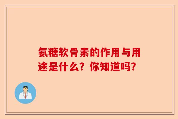 氨糖软骨素的作用与用途是什么？你知道吗？