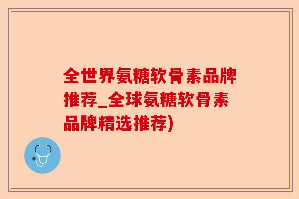 全世界氨糖软骨素品牌推荐_全球氨糖软骨素品牌精选推荐)