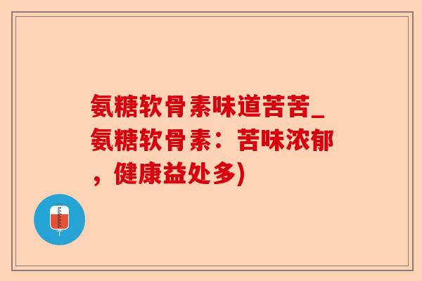 氨糖软骨素味道苦苦_氨糖软骨素：苦味浓郁，健康益处多)-第1张图片-关节保镖