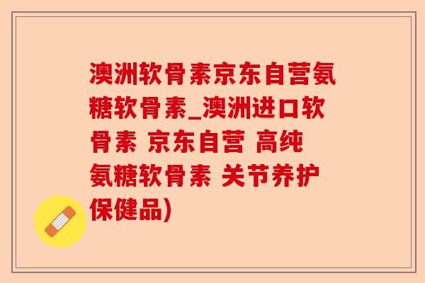 澳洲软骨素京东自营氨糖软骨素_澳洲进口软骨素 京东自营 高纯氨糖软骨素 关节养护保健品)-第1张图片-关节保镖