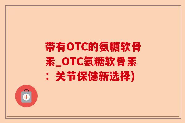 带有OTC的氨糖软骨素_OTC氨糖软骨素：关节保健新选择)