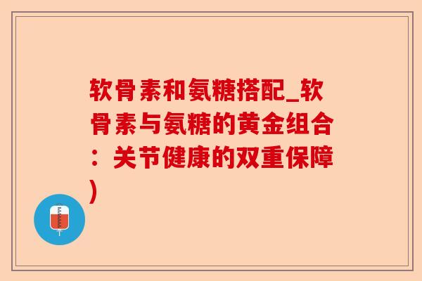 软骨素和氨糖搭配_软骨素与氨糖的黄金组合：关节健康的双重保障)