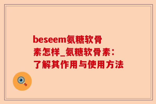 beseem氨糖软骨素怎样_氨糖软骨素：了解其作用与使用方法-第1张图片-关节保镖