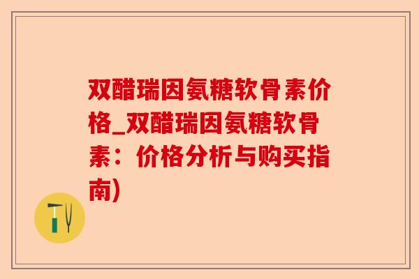 双醋瑞因氨糖软骨素价格_双醋瑞因氨糖软骨素：价格分析与购买指南)-第1张图片-关节保镖