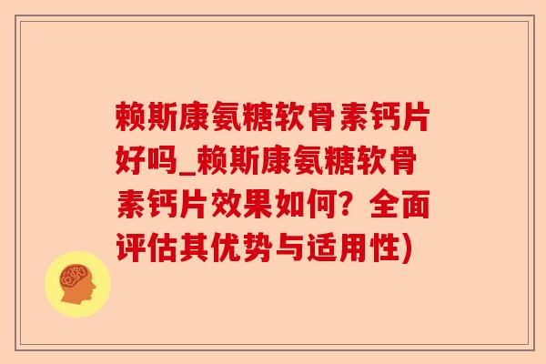 赖斯康氨糖软骨素钙片好吗_赖斯康氨糖软骨素钙片效果如何？全面评估其优势与适用性)