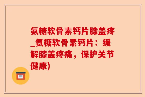 氨糖软骨素钙片膝盖疼_氨糖软骨素钙片：缓解膝盖疼痛，保护关节健康)-第1张图片-关节保镖