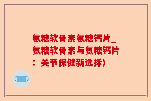 氨糖软骨素氨糖钙片_氨糖软骨素与氨糖钙片：关节保健新选择)