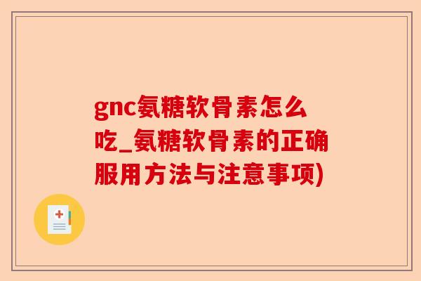 gnc氨糖软骨素怎么吃_氨糖软骨素的正确服用方法与注意事项)