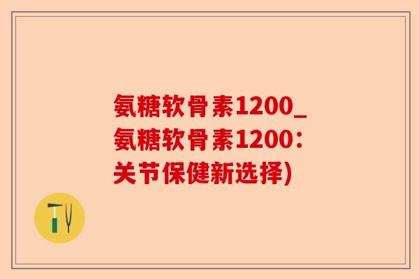 氨糖软骨素1200_氨糖软骨素1200：关节保健新选择)