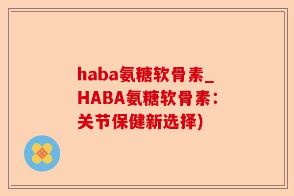 haba氨糖软骨素_HABA氨糖软骨素：关节保健新选择)