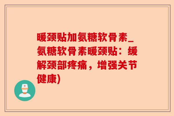 暖颈贴加氨糖软骨素_氨糖软骨素暖颈贴：缓解颈部疼痛，增强关节健康)-第1张图片-关节保镖