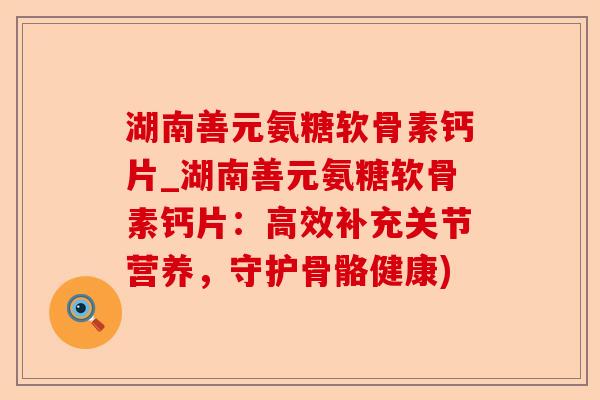 湖南善元氨糖软骨素钙片_湖南善元氨糖软骨素钙片：高效补充关节营养，守护骨骼健康)-第1张图片-关节保镖