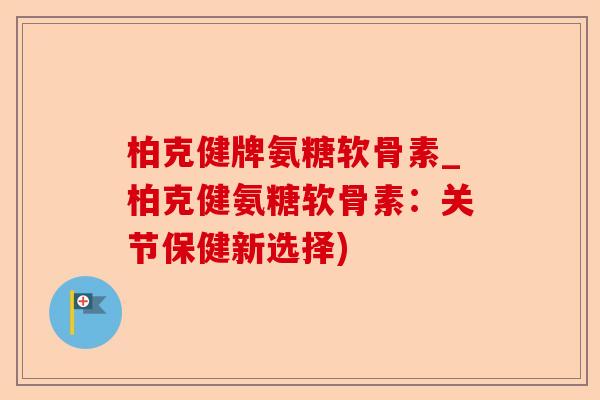 柏克健牌氨糖软骨素_柏克健氨糖软骨素：关节保健新选择)