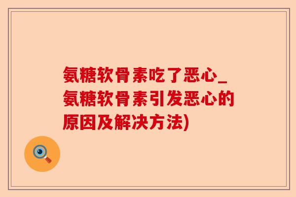 氨糖软骨素吃了恶心_氨糖软骨素引发恶心的原因及解决方法)