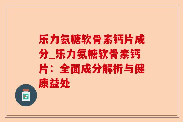 乐力氨糖软骨素钙片成分_乐力氨糖软骨素钙片：全面成分解析与健康益处-第1张图片-关节保镖