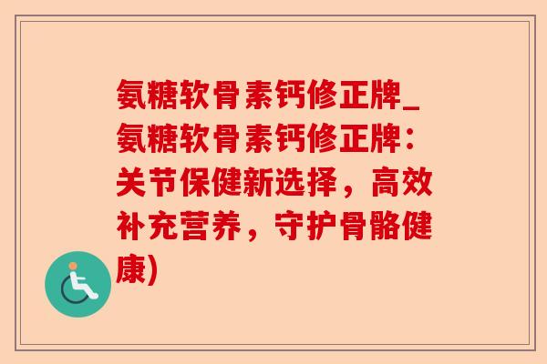 氨糖软骨素钙修正牌_氨糖软骨素钙修正牌：关节保健新选择，高效补充营养，守护骨骼健康)