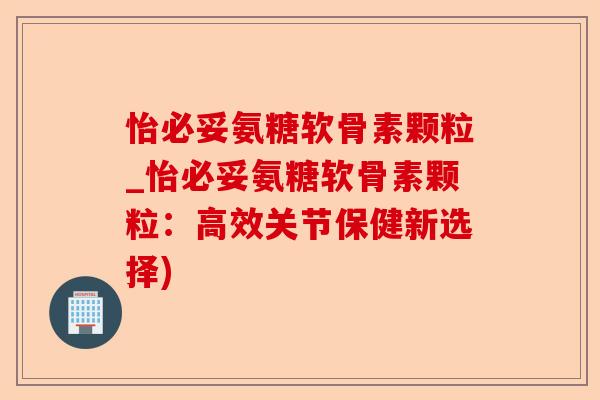 怡必妥氨糖软骨素颗粒_怡必妥氨糖软骨素颗粒：高效关节保健新选择)