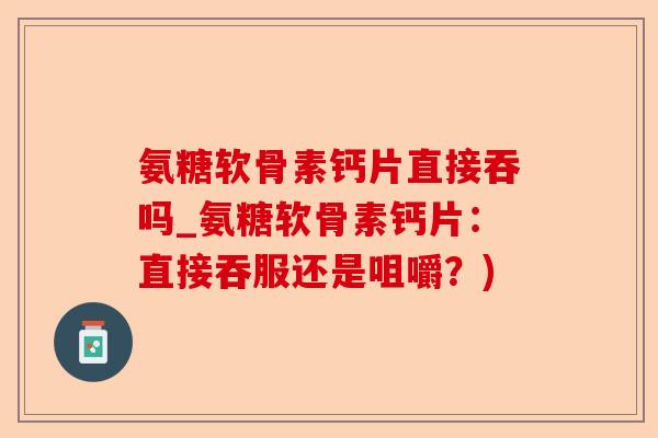 氨糖软骨素钙片直接吞吗_氨糖软骨素钙片：直接吞服还是咀嚼？)