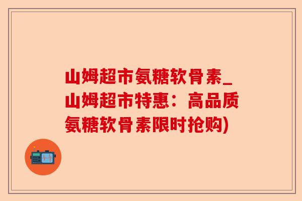 山姆超市氨糖软骨素_山姆超市特惠：高品质氨糖软骨素限时抢购)-第1张图片-关节保镖