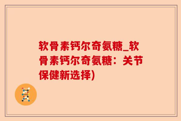 软骨素钙尔奇氨糖_软骨素钙尔奇氨糖：关节保健新选择)