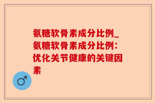 氨糖软骨素成分比例_氨糖软骨素成分比例：优化关节健康的关键因素-第1张图片-关节保镖