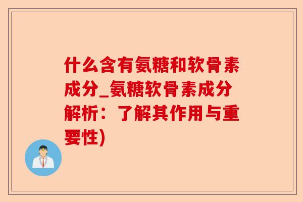 什么含有氨糖和软骨素成分_氨糖软骨素成分解析：了解其作用与重要性)-第1张图片-关节保镖