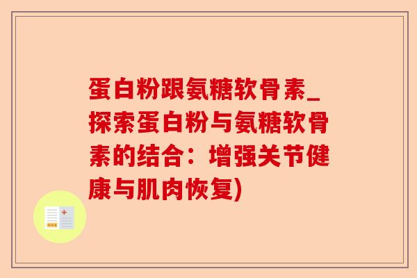 蛋白粉跟氨糖软骨素_探索蛋白粉与氨糖软骨素的结合：增强关节健康与肌肉恢复)-第1张图片-关节保镖