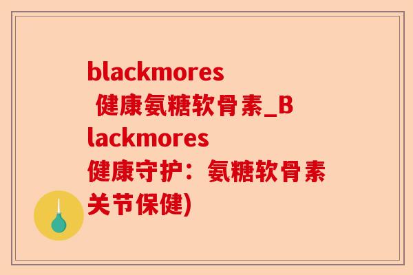 blackmores 健康氨糖软骨素_Blackmores 健康守护：氨糖软骨素关节保健)