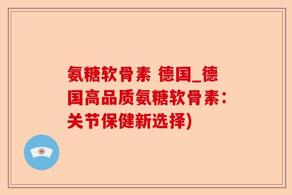 氨糖软骨素 德国_德国高品质氨糖软骨素：关节保健新选择)-第1张图片-关节保镖