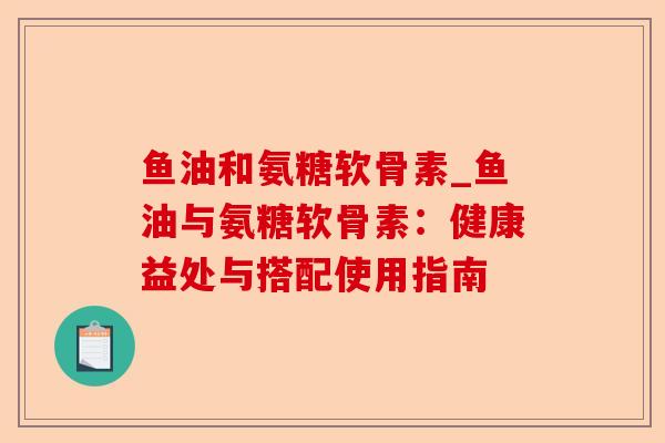 鱼油和氨糖软骨素_鱼油与氨糖软骨素：健康益处与搭配使用指南-第1张图片-关节保镖