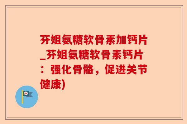 芬姐氨糖软骨素加钙片_芬姐氨糖软骨素钙片：强化骨骼，促进关节健康)