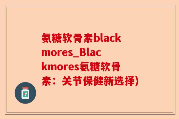 氨糖软骨素blackmores_Blackmores氨糖软骨素：关节保健新选择)