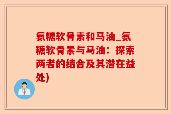 氨糖软骨素和马油_氨糖软骨素与马油：探索两者的结合及其潜在益处)-第1张图片-关节保镖