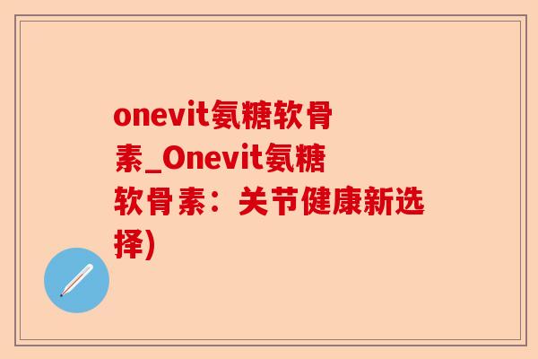 onevit氨糖软骨素_Onevit氨糖软骨素：关节健康新选择)-第1张图片-关节保镖