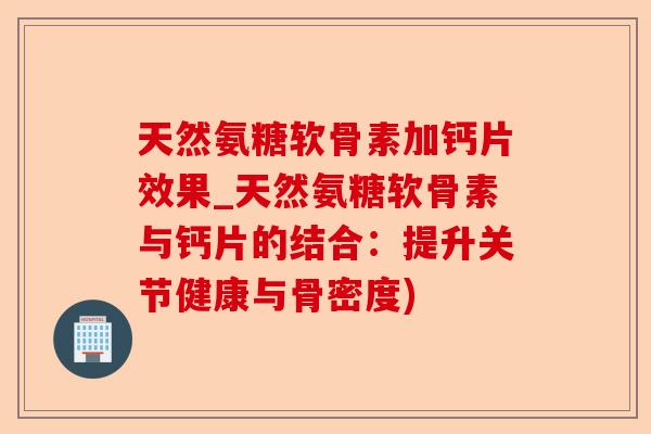 天然氨糖软骨素加钙片效果_天然氨糖软骨素与钙片的结合：提升关节健康与骨密度)-第1张图片-关节保镖