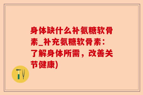 身体缺什么补氨糖软骨素_补充氨糖软骨素：了解身体所需，改善关节健康)-第1张图片-关节保镖