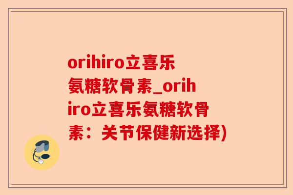 orihiro立喜乐氨糖软骨素_orihiro立喜乐氨糖软骨素：关节保健新选择)